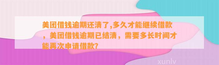 美团借钱逾期还清了,多久才能继续借款，美团借钱逾期已结清，需要多长时间才能再次申请借款？