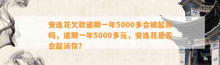 安逸花欠款逾期一年5000多会被起诉吗，逾期一年5000多元，安逸花是否会起诉你？