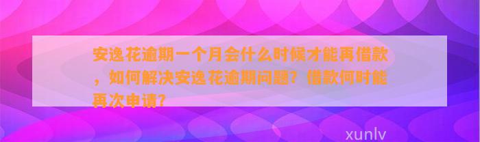 安逸花逾期一个月会什么时候才能再借款，如何解决安逸花逾期问题？借款何时能再次申请？