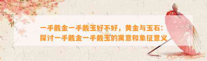 一手戴金一手戴玉好不好，黄金与玉石：探讨一手戴金一手戴玉的寓意和象征意义