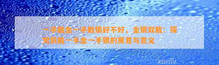 一手戴金一手戴银好不好，金银双戴：探究佩戴一手金一手银的寓意与意义