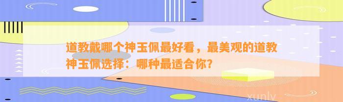 道教戴哪个神玉佩最好看，最美观的道教神玉佩选择：哪种最适合你？