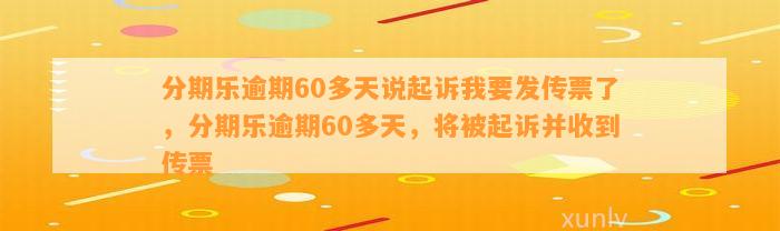 分期乐逾期60多天说起诉我要发传票了，分期乐逾期60多天，将被起诉并收到传票