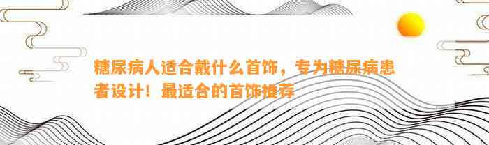 糖尿病人适合戴什么首饰，专为糖尿病患者设计！最适合的首饰推荐