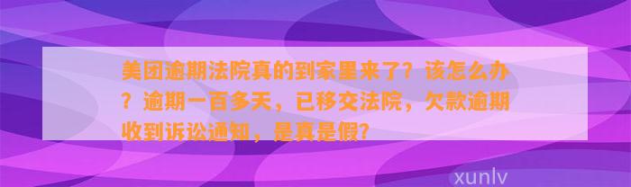 美团逾期法院真的到家里来了？该怎么办？逾期一百多天，已移交法院，欠款逾期收到诉讼通知，是真是假？