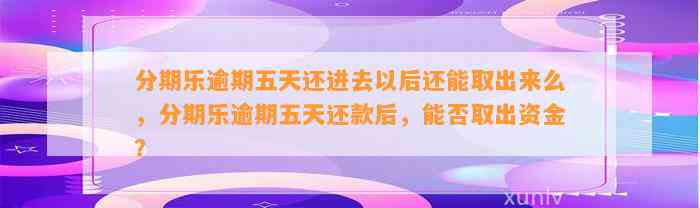 分期乐逾期五天还进去以后还能取出来么，分期乐逾期五天还款后，能否取出资金？