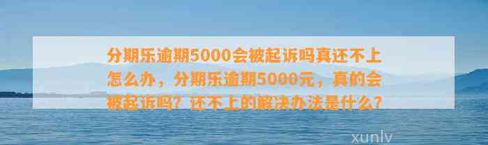 分期乐逾期5000会被起诉吗真还不上怎么办，分期乐逾期5000元，真的会被起诉吗？还不上的解决办法是什么？