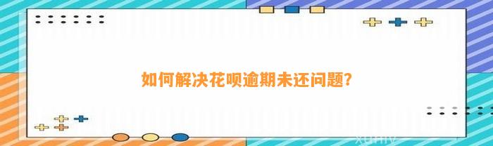 如何解决花呗逾期未还问题？