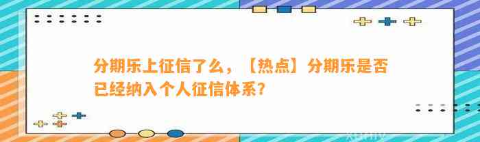 分期乐上征信了么，【热点】分期乐是否已经纳入个人征信体系？