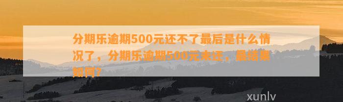 分期乐逾期500元还不了最后是什么情况了，分期乐逾期500元未还，最结果如何？