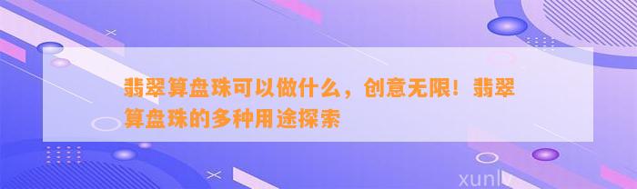 翡翠算盘珠可以做什么，创意无限！翡翠算盘珠的多种用途探索