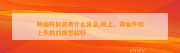 降魔杵佩戴有什么寓意,朝上，降魔杵朝上佩戴的寓意解析