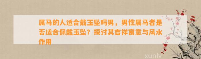 属马的人适合戴玉坠吗男，男性属马者是不是适合佩戴玉坠？探讨其吉祥寓意与风水作用