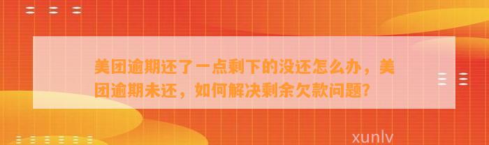 美团逾期还了一点剩下的没还怎么办，美团逾期未还，如何解决剩余欠款问题？