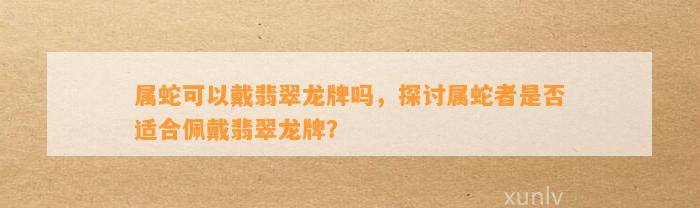 属蛇可以戴翡翠龙牌吗，探讨属蛇者是不是适合佩戴翡翠龙牌？