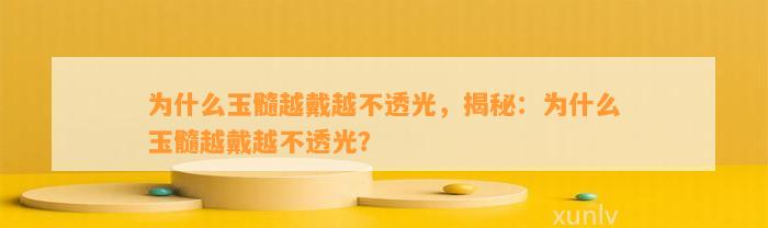 为什么玉髓越戴越不透光，揭秘：为什么玉髓越戴越不透光？