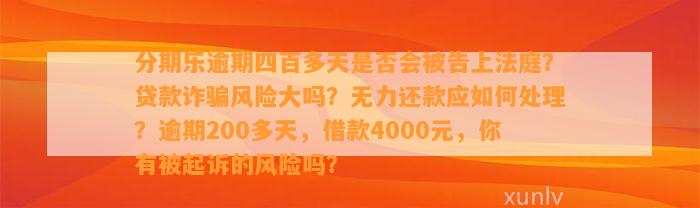 分期乐逾期四百多天是否会被告上法庭？贷款诈骗风险大吗？无力还款应如何处理？逾期200多天，借款4000元，你有被起诉的风险吗？