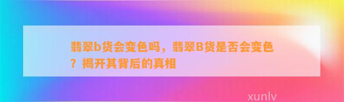 翡翠b货会变色吗，翡翠B货是不是会变色？揭开其背后的真相