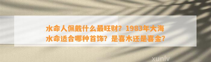 水命人佩戴什么最旺财？1983年大海水命适合哪种首饰？是喜木还是喜金？