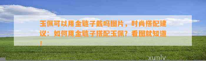 玉佩可以用金链子戴吗图片，时尚搭配建议：怎样用金链子搭配玉佩？看图就知道！