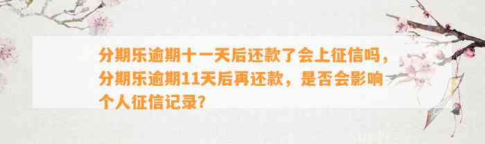 分期乐逾期十一天后还款了会上征信吗，分期乐逾期11天后再还款，是否会影响个人征信记录？