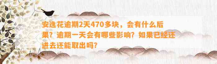 安逸花逾期2天470多块，会有什么后果？逾期一天会有哪些影响？如果已经还进去还能取出吗？