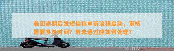 美团逾期后发短信称申诉流程启动，审核需要多长时间？若未通过应如何处理？