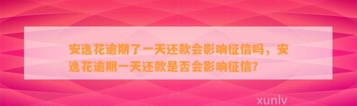 安逸花逾期了一天还款会影响征信吗，安逸花逾期一天还款是否会影响征信？