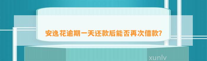 安逸花逾期一天还款后能否再次借款？