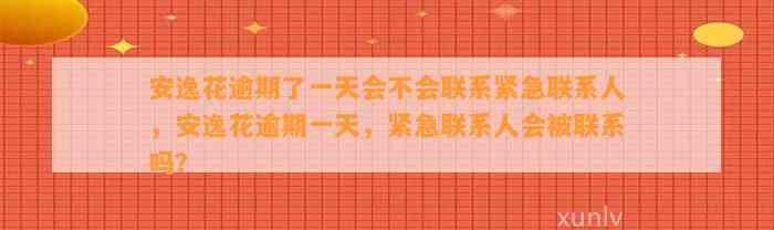 安逸花逾期了一天会不会联系紧急联系人，安逸花逾期一天，紧急联系人会被联系吗？