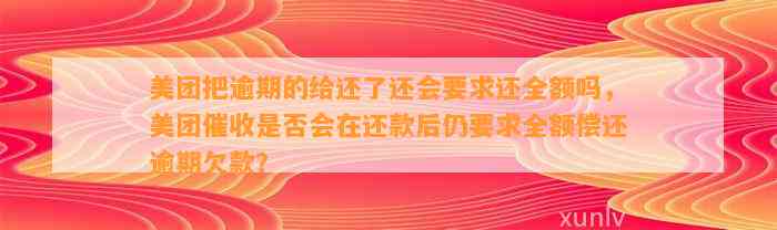 美团把逾期的给还了还会要求还全额吗，美团催收是否会在还款后仍要求全额偿还逾期欠款？