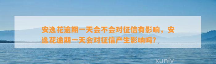 安逸花逾期一天会不会对征信有影响，安逸花逾期一天会对征信产生影响吗？