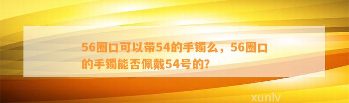 56圈口可以带54的手镯么，56圈口的手镯能否佩戴54号的？