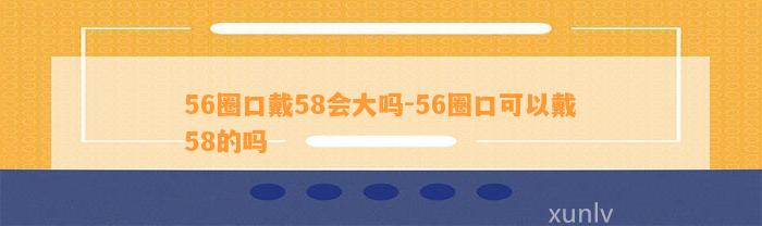 56圈口戴58会大吗-56圈口可以戴58的吗