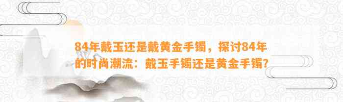 84年戴玉还是戴黄金手镯，探讨84年的时尚潮流：戴玉手镯还是黄金手镯？