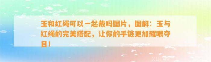 玉和红绳可以一起戴吗图片，图解：玉与红绳的完美搭配，让你的手链更加耀眼夺目！