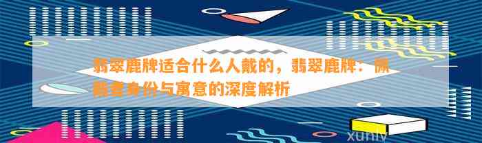 翡翠鹿牌适合什么人戴的，翡翠鹿牌：佩戴者身份与寓意的深度解析