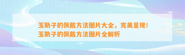 玉勒子的佩戴方法图片大全，完美呈现！玉勒子的佩戴方法图片全解析