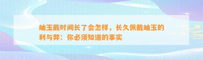 岫玉戴时间长了会怎样，长久佩戴岫玉的利与弊：你必须知道的事实