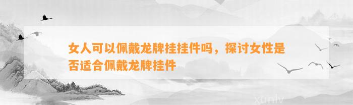 女人可以佩戴龙牌挂挂件吗，探讨女性是不是适合佩戴龙牌挂件