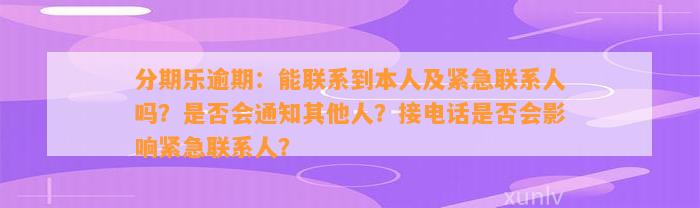 分期乐逾期：能联系到本人及紧急联系人吗？是否会通知其他人？接电话是否会影响紧急联系人？