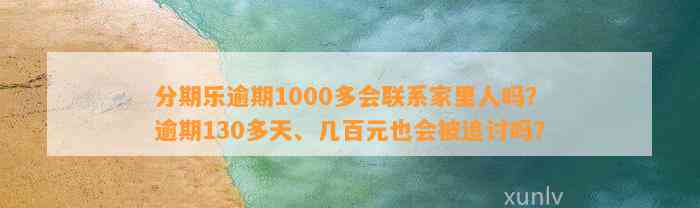 分期乐逾期1000多会联系家里人吗？逾期130多天、几百元也会被追讨吗？