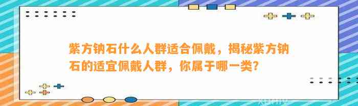 紫方钠石什么人群适合佩戴，揭秘紫方钠石的适宜佩戴人群，你属于哪一类？