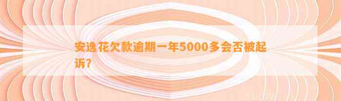 安逸花欠款逾期一年5000多会否被起诉？