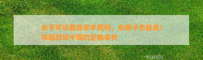 右手可以戴翡翠手镯吗，右撇子也能美！佩戴翡翠手镯的正确姿势