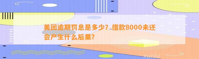 美团逾期罚息是多少？借款8000未还会产生什么后果？