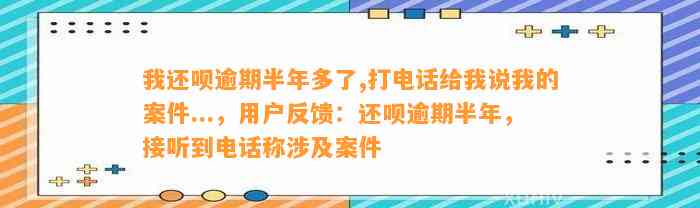 我还呗逾期半年多了,打电话给我说我的案件...，用户反馈：还呗逾期半年，接听到电话称涉及案件