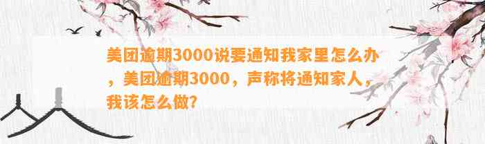 美团逾期3000说要通知我家里怎么办，美团逾期3000，声称将通知家人，我该怎么做？