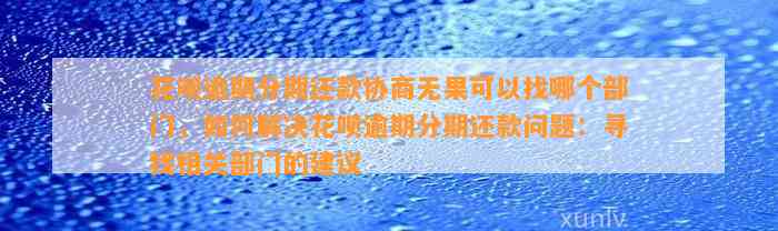 花呗逾期分期还款协商无果可以找哪个部门，如何解决花呗逾期分期还款问题：寻找相关部门的建议