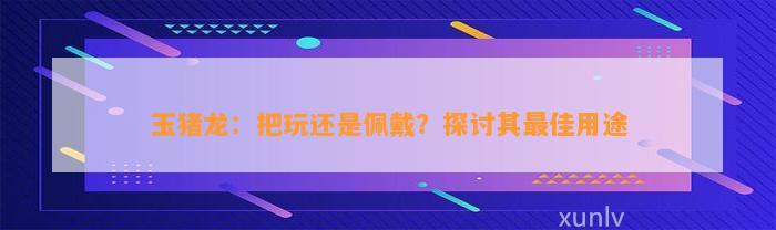 玉猪龙：把玩还是佩戴？探讨其最佳用途